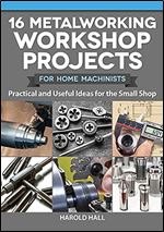 16 Metalworking Workshop Projects for Home Machinists: Practical & Useful Ideas for the Small Shop (Fox Chapel Publishing) Unique Designs - Auxiliary Workbench, Tap Holders, Lathe Backstop, and More