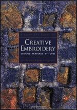 A Complete Guide to Creative Embroidery: Designs * Textures * Stitches