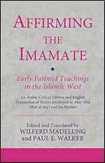 Affirming the Imamate: Early Fatimid Teachings in the Islamic West: An Arabic critical edition and English translation of works attributed to Abu Abd ... Abu l-'Abbas (Ismaili Texts and Translations)