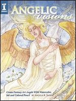 Angelic Visions: Create Fantasy Art Angels With Watercolor, Ink and Colored Pencil.