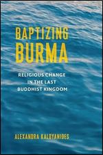 Baptizing Burma: Religious Change in the Last Buddhist Kingdom (Religion, Culture, and Public Life)