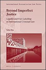 Beyond Imperfect Justice Legality and Fair Labelling in International Criminal Law (International Humanitarian Law, 63)
