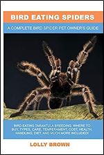 Bird Eating Spiders: Bird Eating Tarantula breeding, where to buy, types, care, temperament, cost, health, handling, diet, and much more included! A Complete Bird Spider Pet Owner s Guide