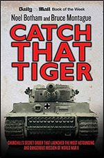 Catch That Tiger: Churchill's Secret Order That Launched the Most Astounding and Dangerous Mission of World War II