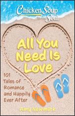 Chicken Soup for the Soul : All You Need Is Love: 101 Tales of Romance and Happily Ever After