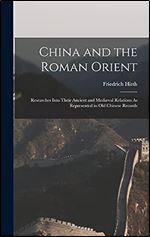 China and the Roman Orient: Researches Into Their Ancient and Medi val Relations As Represented in Old Chinese Records
