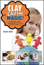 Clay Charm Magic!: 25 Amazing, Teeny-Tiny Projects to Make with Polymer Clay