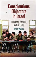 Conscientious Objectors in Israel: Citizenship, Sacrifice, Trials of Fealty (The Ethnography of Political Violence)
