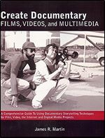 Create Documentary Films, Videos, and Multimedia: A Comprehensive Guide to Using Documentary Storytelling Techniques for Film, Video, the Internet and Digital Media Nonfiction Projects
