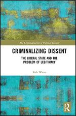 Criminalizing Dissent: The Liberal State and the Problem of Legitimacy (The Criminalization of Political Dissent)
