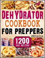 Dehydrator Cookbook for Preppers: 1200 Days of Easy and Affordable Homemade Recipes to Dehydrate Fruit, Meat, Vegetables, Bread, Herbs. An Essential Guide to Be Totally Prepared for Any Emergency