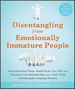 Disentangling from Emotionally Immature People: Avoid Emotional Traps, Stand Up for Your Self, and Transform Your Relationships as an Adult Child of Emotionally Immature Parents