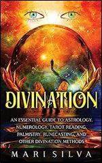 Divination: An Essential Guide to Astrology, Numerology, Tarot Reading, Palmistry, Runecasting, and Other Divination Methods
