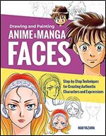 Drawing and Painting Anime and Manga Faces: Step-by-Step Techniques for Creating Authentic Characters and Expressions