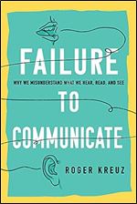 Failure to Communicate: Why We Misunderstand What We Hear, Read, and See