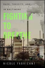 Fighting to Breathe: Race, Toxicity, and the Rise of Youth Activism in Baltimore (Volume 54) (California Series in Public Anthropology)