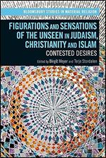 Figurations and Sensations of the Unseen in Judaism, Christianity and Islam: Contested Desires (Bloomsbury Studies in Material Religion)