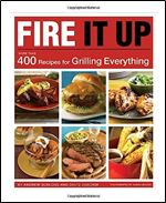 Fire It Up: More Than 400 Recipes for Grilling Everything