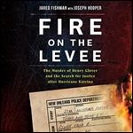 Fire on the Levee The Murder of Henry Glover and the Search for Justice After Hurricane Katrina [Audiobook]