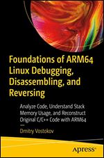 Foundations of ARM64 Linux Debugging, Disassembling, and Reversing: Analyze Code, Understand Stack Memory Usage, and Reconstruct Original C Code with ARM64