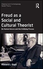 Freud as a Social and Cultural Theorist: On Human Nature and the Civilizing Process (Classical and Contemporary Social Theory)
