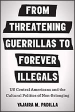 From Threatening Guerrillas to Forever Illegals: US Central Americans and the Cultural Politics of Non-Belonging (Latinx: The Future Is Now)