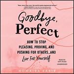 Goodbye, Perfect How to Stop Pleasing, Proving, and Pushing for Others...and Live for Yourself [Audiobook]