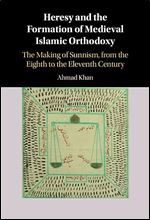 Heresy and the Formation of Medieval Islamic Orthodoxy: The Making of Sunnism, from the Eighth to the Eleventh Century