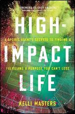 High-Impact Life: A Sports Agent s Secrets to Finding and Fulfilling a Purpose You Can t Lose