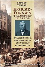 Horse-Drawn Transport in Leeds: William Turton, Corn Merchant and Tramway Entrepreneur