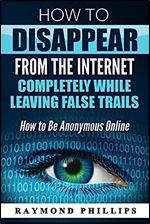 How to Disappear From The Internet Completely While Leaving False Trails: How to Be Anonymous Online