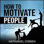 How to Motivate People: The Ultimate Guide On Motivating People and Learn How To Excel, Perform and Achieve Their Goals [Audiobook]