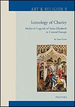 Iconology of Charity: Medieval Legends of Saint Elizabeth in Central Europe (Art & Religion)