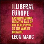 Illiberal Europe Eastern Europe from the Fall of the Berlin Wall to the War in Ukraine [Audiobook]