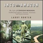 Into the Amazon The Life of Candido Rondon, Trailblazing Explorer, Scientist, Statesman, and Conservationist [Audiobook]
