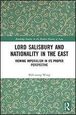 Lord Salisbury and Nationality in the East: Viewing Imperialism in its Proper Perspective (Routledge Studies in the Modern History of Asia)