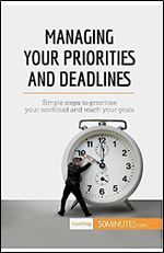 Managing Your Priorities and Deadlines: Simple steps to prioritise your workload and reach your goals (Coaching)