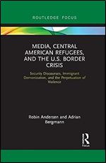 Media, Central American Refugees, and the U.S. Border Crisis (Routledge Focus on Media and Humanitarian Action)