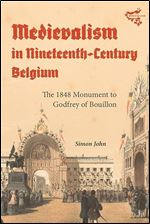 Medievalism in Nineteenth-Century Belgium: The 1848 Monument to Godfrey of Bouillon (Medievalism, 24)