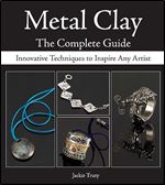 Metal Clay - The Complete Guide: Innovative Techniques to Inspire Any Artist