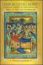 Mirror of His Beauty: Feminine Images of God from the Bible to the Early Kabbalah (Jews, Christians, and Muslims from the Ancient to the Modern World, 17)