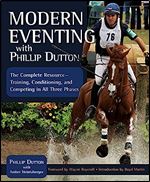 Modern Eventing with Phillip Dutton: The Complete Resource for Today's Eventer: Training, Conditioning, and Competing in All Three Phases