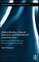 Nationalization, Natural Resources and International Investment Law: Contractual Relationship as a Dynamic Bargaining Process (Routledge Research in International Law)