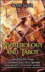 Numerology and Tarot: Unlocking the Power of Numbers and Tarot Spreads along with Discovering Symbolism, Intuition, Numerological Divination, Astrology, and Ayurveda