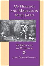 Of Heretics and Martyrs in Meiji Japan: Buddhism and Its Persecution