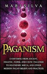 Paganism: Everything from Ancient, Hellenic, Norse, and Celtic Paganism to Heathenry, Wicca, and Other Modern Pagan Beliefs and Practices