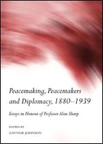 Peacemaking, Peacemakers and Diplomacy, 1880-1939: Essays in Honour of Professor Alan Sharp