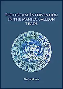 Portuguese Intervention in the Manila Galleon Trade: The structure and networks of trade between Asia and America in the 16th and 17th centuries as revealed by Chinese Ceramics and Spanish archives