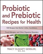 Probiotic and Prebiotic Recipes for Health: 100 Recipes that Battle Colitis, Candidiasis, Food Allergies, and Other Digestive Disorders