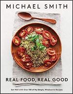 Real Food, Real Good: Eat Well With Over 100 of My Simple, Wholesome Recipes: A Cookbook